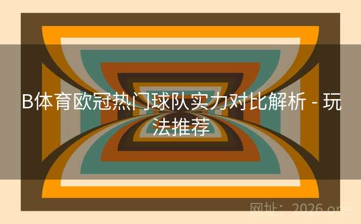 B体育欧冠热门球队实力对比解析 - 玩法推荐 B体育欧冠热门球队实力对比解析 - 玩法推荐