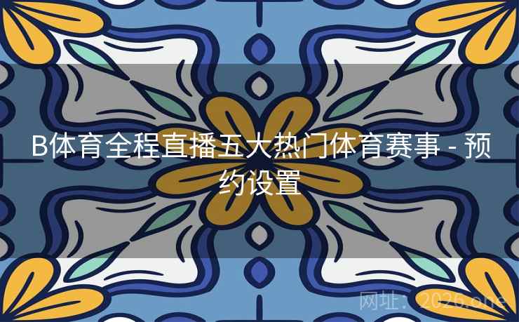 B体育全程直播五大热门体育赛事 - 预约设置 B体育全程直播五大热门体育赛事 - 预约设置