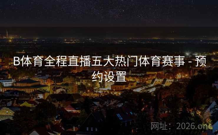 B体育全程直播五大热门体育赛事 - 预约设置 B体育全程直播五大热门体育赛事 - 预约设置
