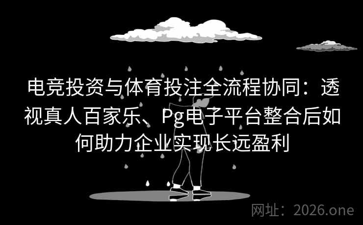 电竞投资与体育投注全流程协同:透视真人百家乐、Pg电子平台整合后如何助力企业实现长远盈利 电竞投资与体育投注全流程协同:透视真人百家乐、Pg电子平台整合后如何助力企业实现长远盈利