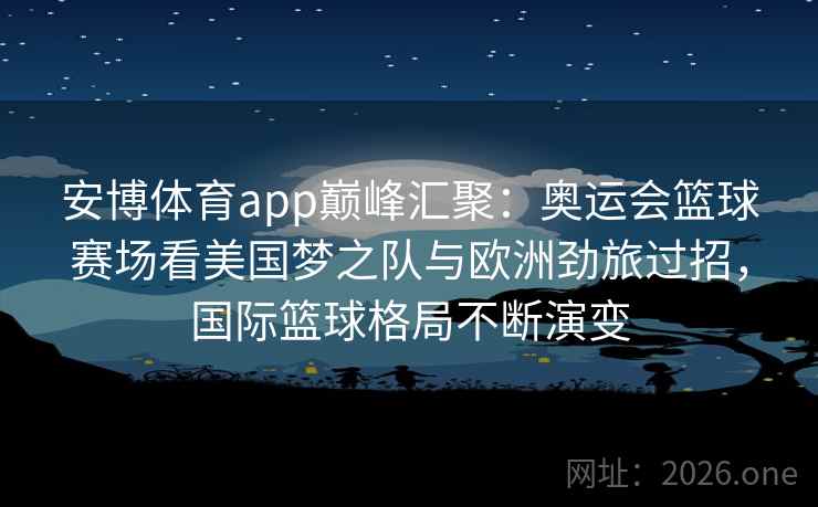 安博体育app巅峰汇聚:奥运会篮球赛场看美国梦之队与欧洲劲旅过招,国际篮球格局不断演变 安博体育app巅峰汇聚:奥运会篮球赛场看美国梦之队与欧洲劲旅过招,国际篮球格局不断演变
