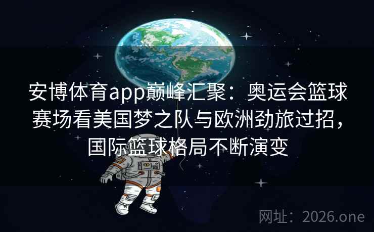 安博体育app巅峰汇聚:奥运会篮球赛场看美国梦之队与欧洲劲旅过招,国际篮球格局不断演变 安博体育app巅峰汇聚:奥运会篮球赛场看美国梦之队与欧洲劲旅过招,国际篮球格局不断演变