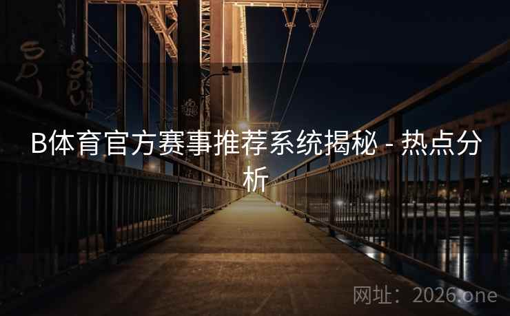 B体育官方赛事推荐系统揭秘 - 热点分析