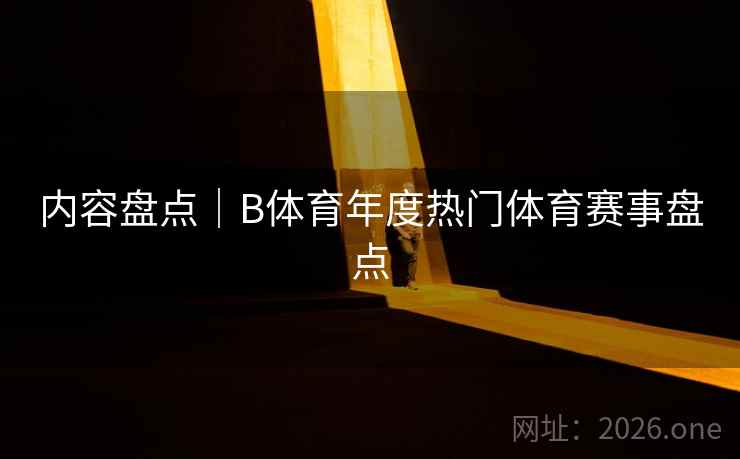 内容盘点|B体育年度热门体育赛事盘点 内容盘点|B体育年度热门体育赛事盘点