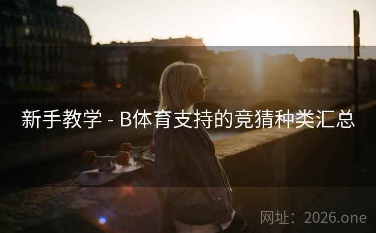 新手教学 - B体育支持的竞猜种类汇总 新手教学 - B体育支持的竞猜种类汇总