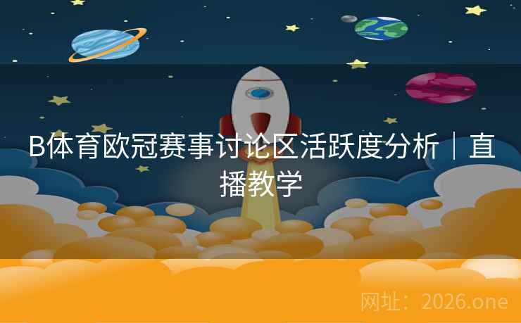 B体育欧冠赛事讨论区活跃度分析|直播教学 B体育欧冠赛事讨论区活跃度分析|直播教学