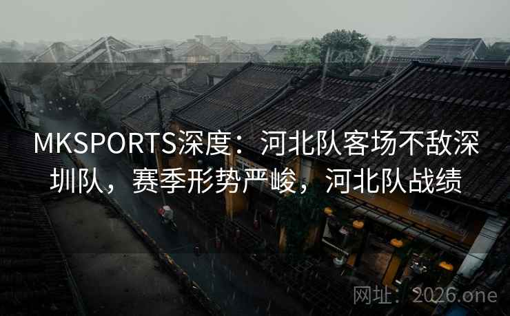 MKSPORTS深度:河北队客场不敌深圳队,赛季形势严峻,河北队战绩 MKSPORTS深度:河北队客场不敌深圳队,赛季形势严峻,河北队战绩