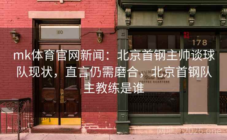 mk体育官网新闻:北京首钢主帅谈球队现状,直言仍需磨合,北京首钢队主教练是谁 mk体育官网新闻:北京首钢主帅谈球队现状,直言仍需磨合,北京首钢队主教练是谁
