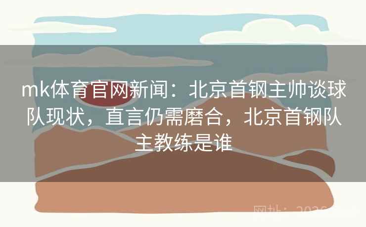 mk体育官网新闻:北京首钢主帅谈球队现状,直言仍需磨合,北京首钢队主教练是谁 mk体育官网新闻:北京首钢主帅谈球队现状,直言仍需磨合,北京首钢队主教练是谁