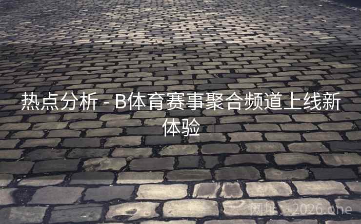 热点分析 - B体育赛事聚合频道上线新体验 热点分析 - B体育赛事聚合频道上线新体验