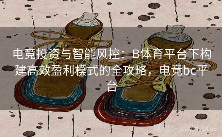 电竞投资与智能风控:B体育平台下构建高效盈利模式的全攻略,电竞bc平台 电竞投资与智能风控:B体育平台下构建高效盈利模式的全攻略,电竞bc平台