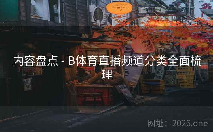 内容盘点 - B体育直播频道分类全面梳理 内容盘点 - B体育直播频道分类全面梳理