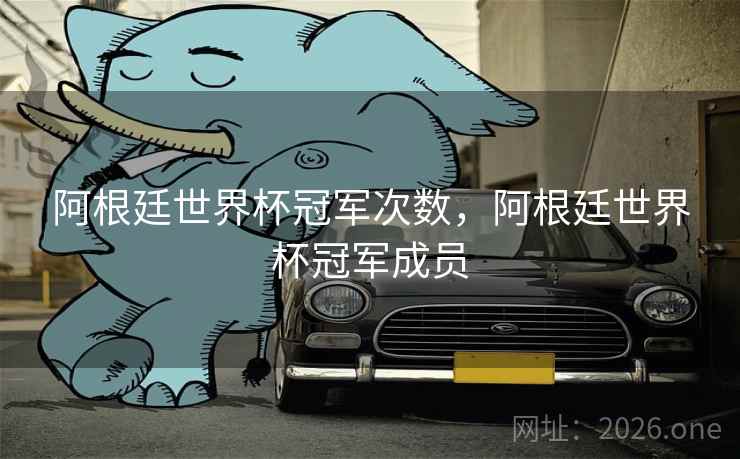 阿根廷世界杯冠军次数,阿根廷世界杯冠军成员 阿根廷世界杯冠军次数,阿根廷世界杯冠军成员