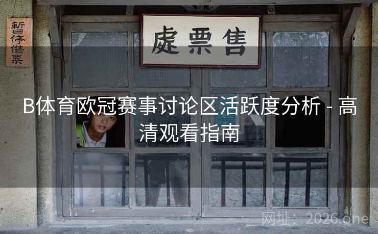 B体育欧冠赛事讨论区活跃度分析 - 高清观看指南 B体育欧冠赛事讨论区活跃度分析 - 高清观看指南