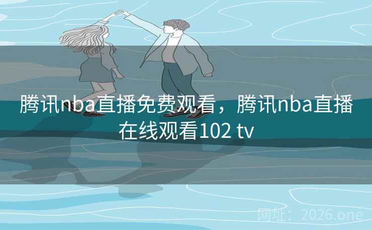 腾讯nba直播免费观看,腾讯nba直播在线观看102 tv 腾讯nba直播免费观看,腾讯nba直播在线观看102 tv