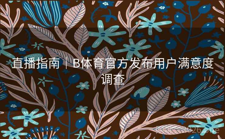 直播指南|B体育官方发布用户满意度调查 直播指南|B体育官方发布用户满意度调查