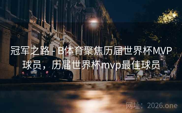 冠军之路 - B体育聚焦历届世界杯MVP球员,历届世界杯mvp最佳球员 冠军之路 - B体育聚焦历届世界杯MVP球员,历届世界杯mvp最佳球员