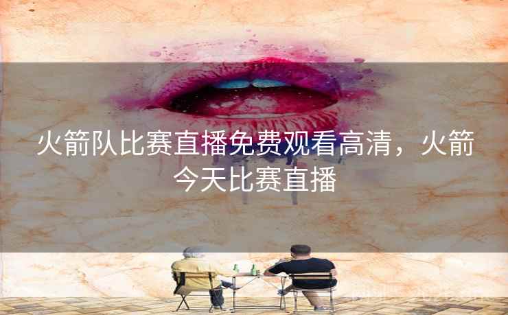 火箭队比赛直播免费观看高清,火箭今天比赛直播 火箭队比赛直播免费观看高清,火箭今天比赛直播