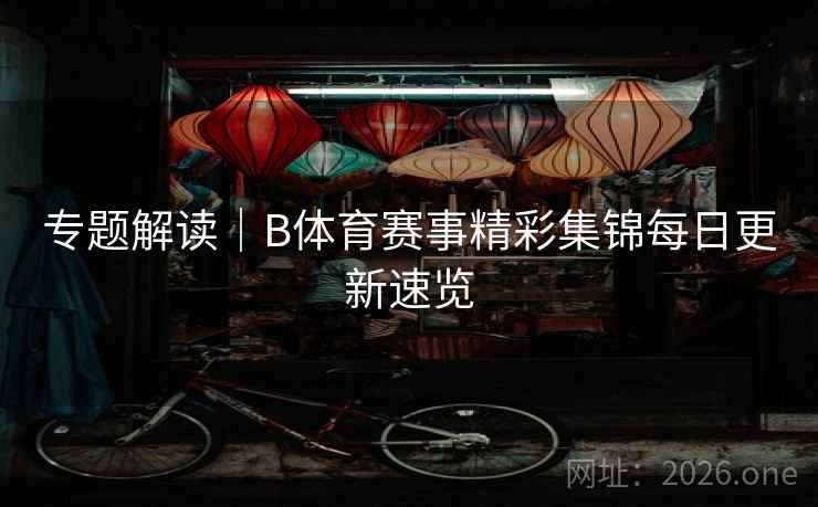 专题解读|B体育赛事精彩集锦每日更新速览 专题解读|B体育赛事精彩集锦每日更新速览