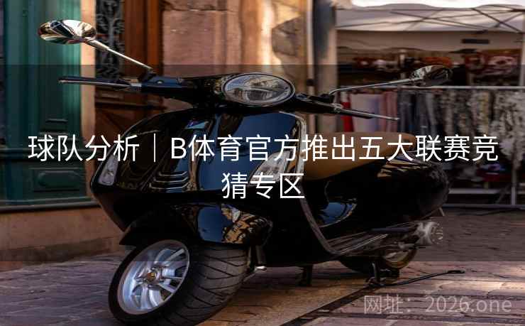 球队分析|B体育官方推出五大联赛竞猜专区 球队分析|B体育官方推出五大联赛竞猜专区