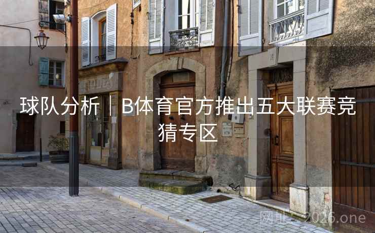 球队分析|B体育官方推出五大联赛竞猜专区 球队分析|B体育官方推出五大联赛竞猜专区