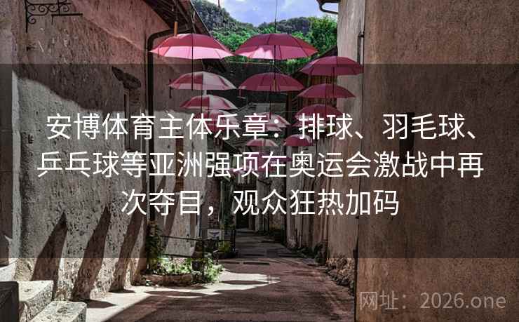 安博体育主体乐章:排球、羽毛球、乒乓球等亚洲强项在奥运会激战中再次夺目,观众狂热加码 安博体育主体乐章:排球、羽毛球、乒乓球等亚洲强项在奥运会激战中再次夺目,观众狂热加码