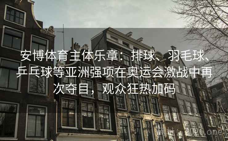 安博体育主体乐章:排球、羽毛球、乒乓球等亚洲强项在奥运会激战中再次夺目,观众狂热加码 安博体育主体乐章:排球、羽毛球、乒乓球等亚洲强项在奥运会激战中再次夺目,观众狂热加码