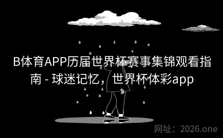 B体育APP历届世界杯赛事集锦观看指南 - 球迷记忆，世界杯体彩app