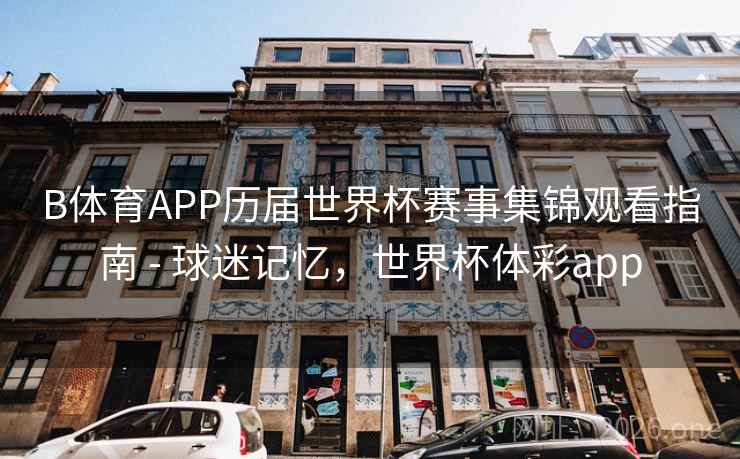 B体育APP历届世界杯赛事集锦观看指南 - 球迷记忆，世界杯体彩app