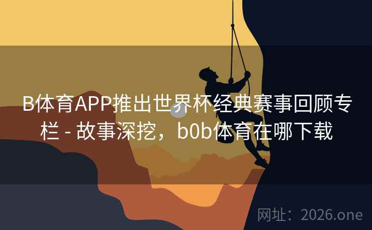B体育APP推出世界杯经典赛事回顾专栏 - 故事深挖，b0b体育在哪下载