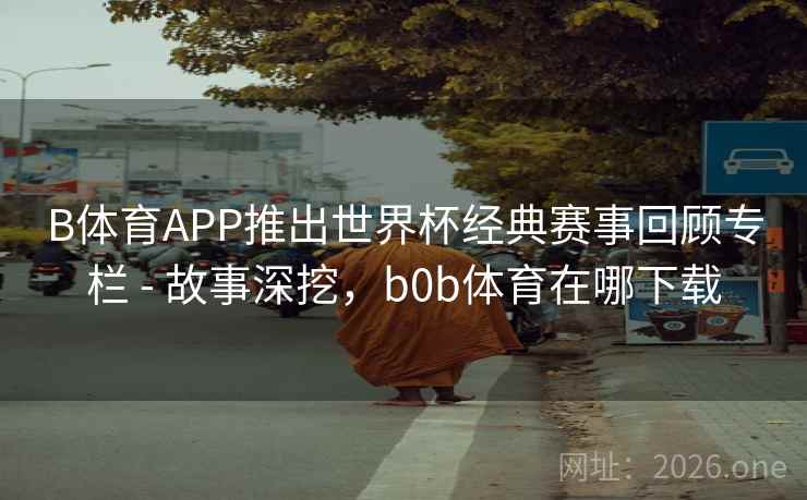 B体育APP推出世界杯经典赛事回顾专栏 - 故事深挖，b0b体育在哪下载