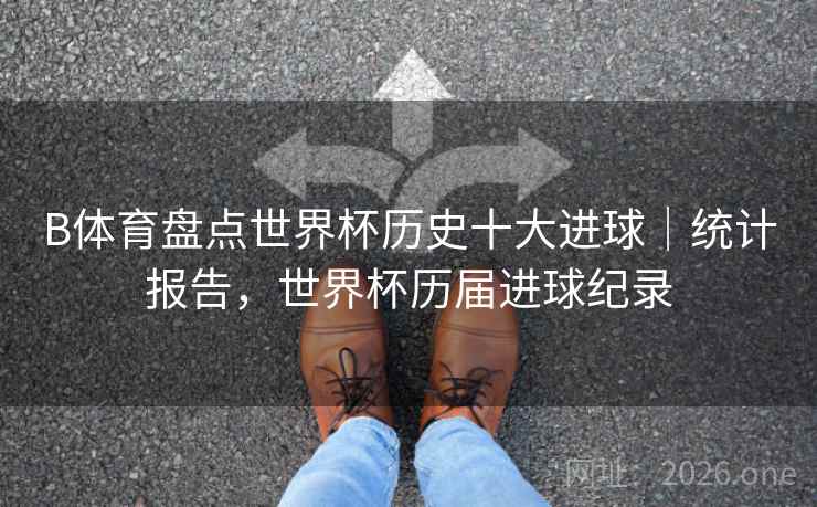 B体育盘点世界杯历史十大进球｜统计报告，世界杯历届进球纪录