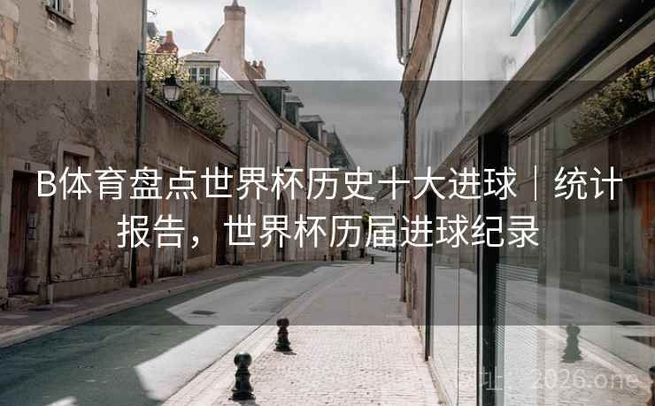 B体育盘点世界杯历史十大进球｜统计报告，世界杯历届进球纪录