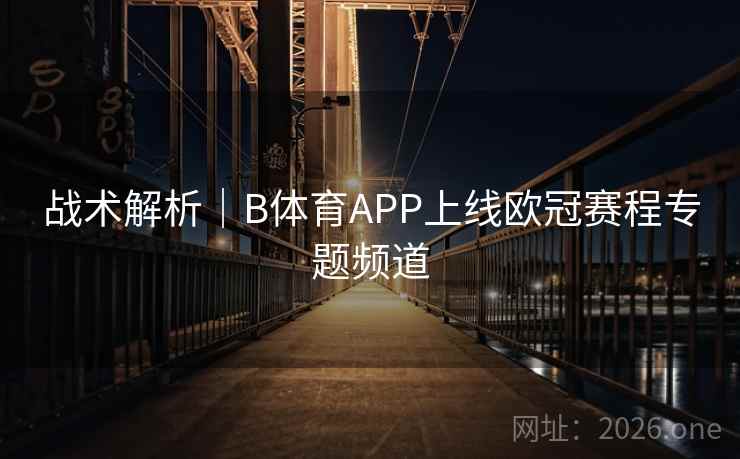 战术解析｜B体育APP上线欧冠赛程专题频道