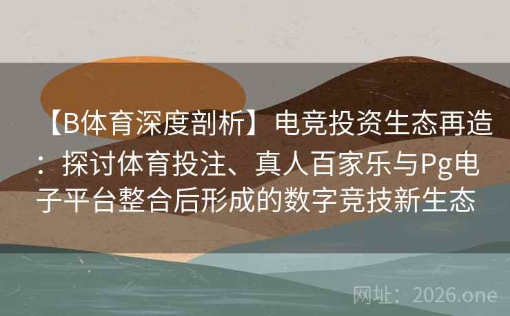 【B体育深度剖析】电竞投资生态再造:探讨体育投注、真人百家乐与Pg电子平台整合后形成的数字竞技新生态 【B体育深度剖析】电竞投资生态再造:探讨体育投注、真人百家乐与Pg电子平台整合后形成的数字竞技新生态