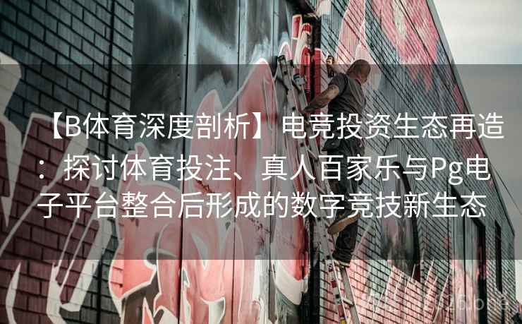 【B体育深度剖析】电竞投资生态再造:探讨体育投注、真人百家乐与Pg电子平台整合后形成的数字竞技新生态 【B体育深度剖析】电竞投资生态再造:探讨体育投注、真人百家乐与Pg电子平台整合后形成的数字竞技新生态