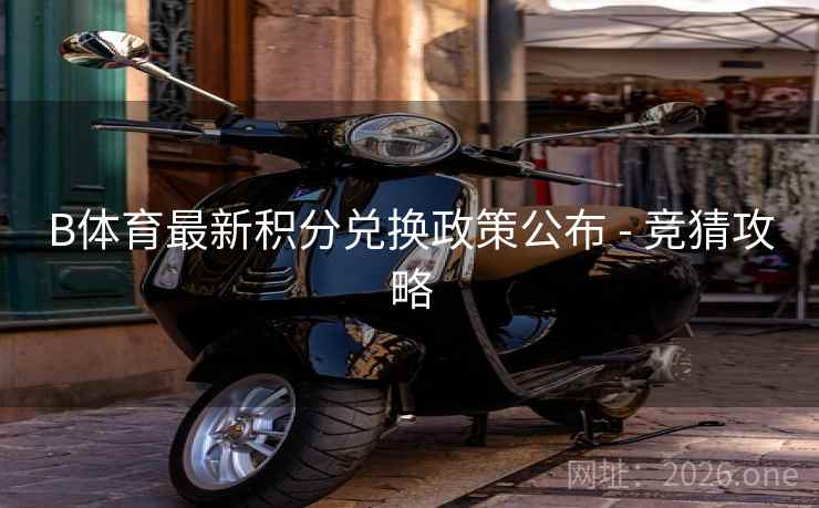 B体育最新积分兑换政策公布 - 竞猜攻略