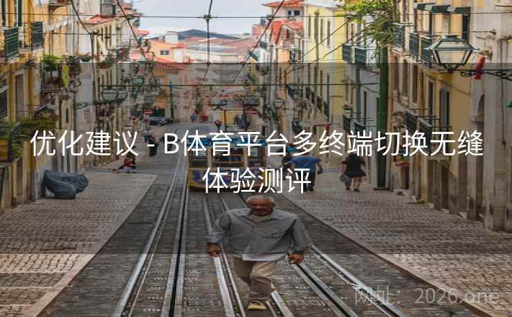 优化建议 - B体育平台多终端切换无缝体验测评 优化建议 - B体育平台多终端切换无缝体验测评