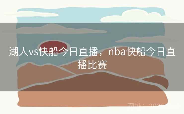 湖人vs快船今日直播，nba快船今日直播比赛