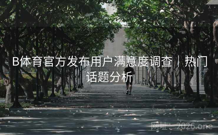 B体育官方发布用户满意度调查|热门话题分析 B体育官方发布用户满意度调查|热门话题分析