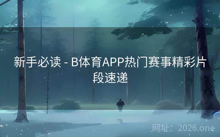 新手必读 - B体育APP热门赛事精彩片段速递 新手必读 - B体育APP热门赛事精彩片段速递