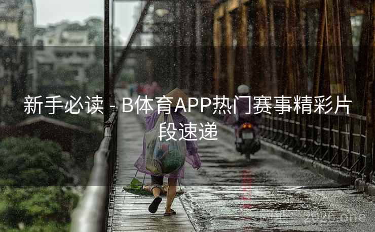 新手必读 - B体育APP热门赛事精彩片段速递 新手必读 - B体育APP热门赛事精彩片段速递