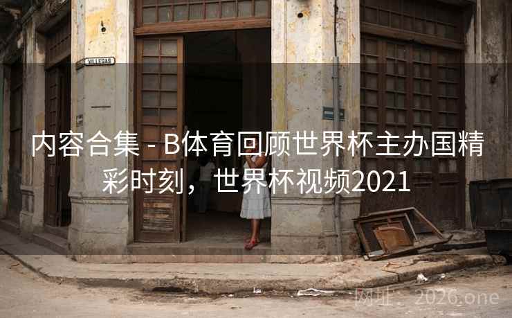 内容合集 - B体育回顾世界杯主办国精彩时刻,世界杯视频2021 内容合集 - B体育回顾世界杯主办国精彩时刻,世界杯视频2021