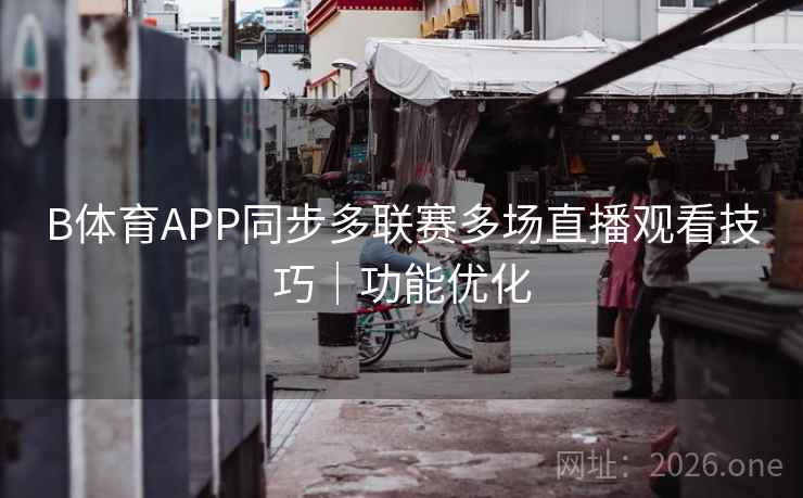 B体育APP同步多联赛多场直播观看技巧|功能优化 B体育APP同步多联赛多场直播观看技巧|功能优化
