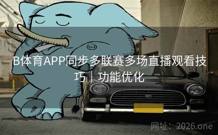 B体育APP同步多联赛多场直播观看技巧|功能优化 B体育APP同步多联赛多场直播观看技巧|功能优化