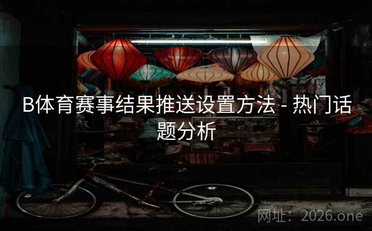 B体育赛事结果推送设置方法 - 热门话题分析 B体育赛事结果推送设置方法 - 热门话题分析