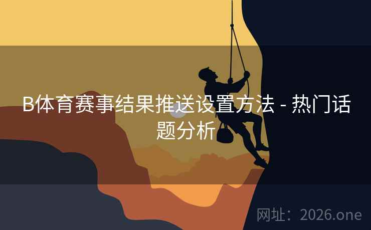 B体育赛事结果推送设置方法 - 热门话题分析 B体育赛事结果推送设置方法 - 热门话题分析