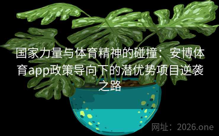国家力量与体育精神的碰撞:安博体育app政策导向下的潜优势项目逆袭之路 国家力量与体育精神的碰撞:安博体育app政策导向下的潜优势项目逆袭之路