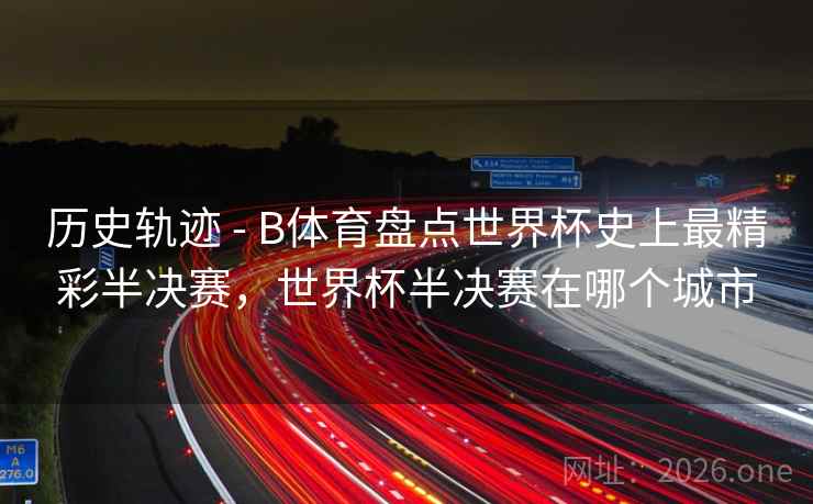 历史轨迹 - B体育盘点世界杯史上最精彩半决赛,世界杯半决赛在哪个城市 历史轨迹 - B体育盘点世界杯史上最精彩半决赛,世界杯半决赛在哪个城市
