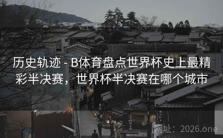 历史轨迹 - B体育盘点世界杯史上最精彩半决赛,世界杯半决赛在哪个城市 历史轨迹 - B体育盘点世界杯史上最精彩半决赛,世界杯半决赛在哪个城市